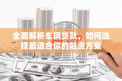 乡宁全面解析车辆贷款，如何选择最适合你的融资方案
