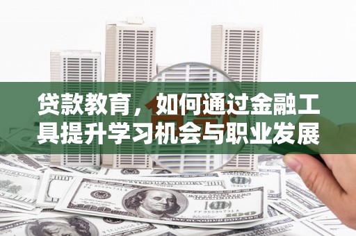 乡宁贷款教育，如何通过金融工具提升学习机会与职业发展
