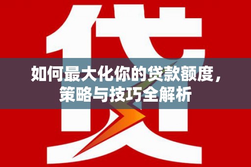 乡宁如何最大化你的贷款额度，策略与技巧全解析