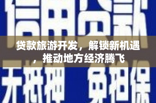 乡宁贷款旅游开发，解锁新机遇，推动地方经济腾飞