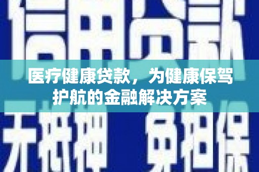 乡宁医疗健康贷款，为健康保驾护航的金融解决方案