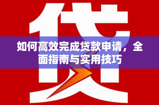 乡宁如何高效完成贷款申请，全面指南与实用技巧