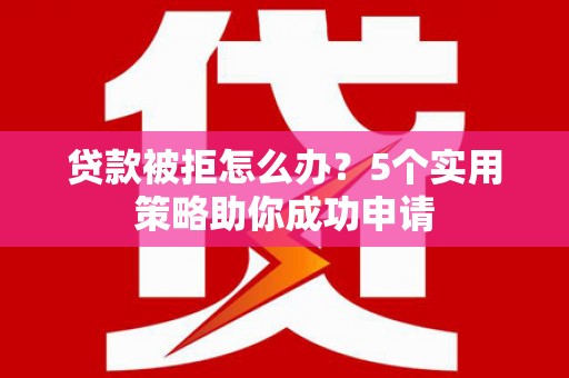 乡宁贷款被拒怎么办？5个实用策略助你成功申请