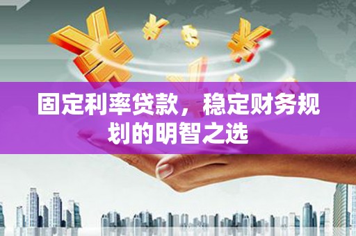乡宁固定利率贷款，稳定财务规划的明智之选