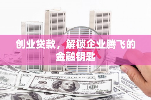 乡宁创业贷款，解锁企业腾飞的金融钥匙