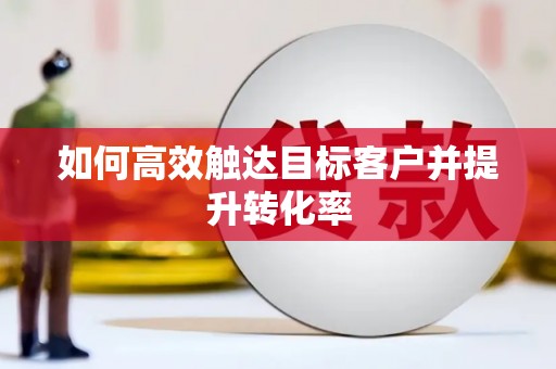 乡宁如何高效触达目标客户并提升转化率